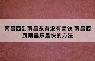 南昌西到南昌东有没有高铁 南昌西到南昌东最快的方法